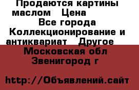 Продаются картины маслом › Цена ­ 8 340 - Все города Коллекционирование и антиквариат » Другое   . Московская обл.,Звенигород г.